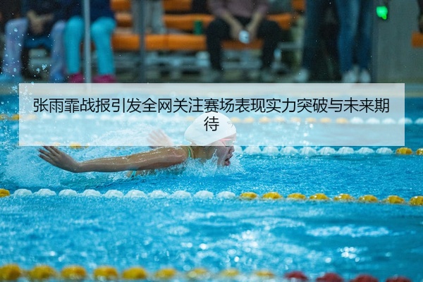 张雨霏战报引发全网关注赛场表现实力突破与未来期待