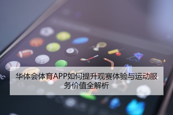 华体会体育APP如何提升观赛体验与运动服务价值全解析