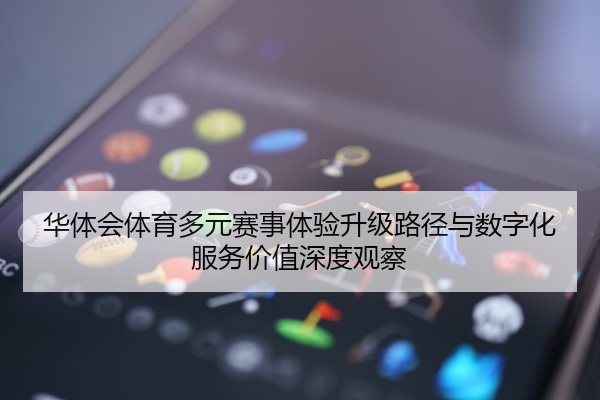 华体会体育多元赛事体验升级路径与数字化服务价值深度观察